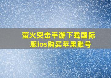 萤火突击手游下载国际服ios购买苹果账号