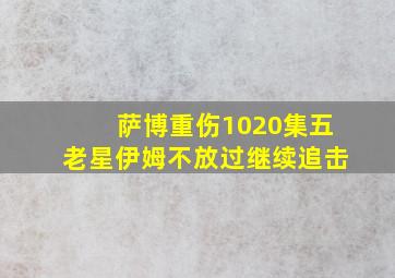 萨博重伤1020集五老星伊姆不放过继续追击