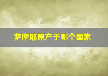 萨摩耶原产于哪个国家