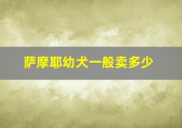 萨摩耶幼犬一般卖多少