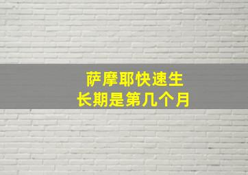 萨摩耶快速生长期是第几个月