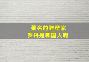 著名的雕塑家罗丹是哪国人呢