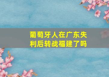 葡萄牙人在广东失利后转战福建了吗