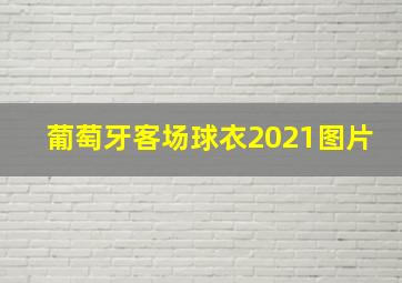 葡萄牙客场球衣2021图片