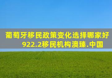 葡萄牙移民政策变化选择哪家好922.2移民机构澳臻.中国