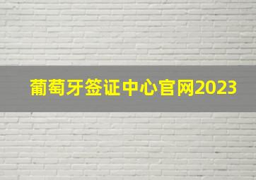 葡萄牙签证中心官网2023