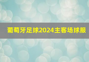 葡萄牙足球2024主客场球服