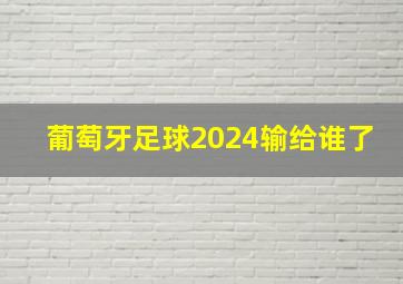 葡萄牙足球2024输给谁了