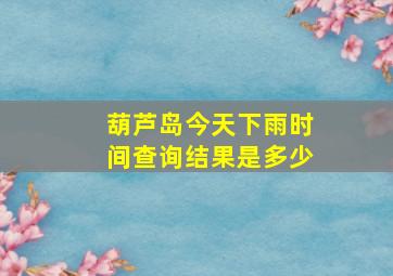 葫芦岛今天下雨时间查询结果是多少