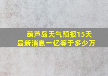 葫芦岛天气预报15天最新消息一亿等于多少万