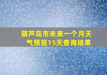 葫芦岛市未来一个月天气预报15天查询结果