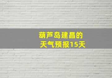 葫芦岛建昌的天气预报15天