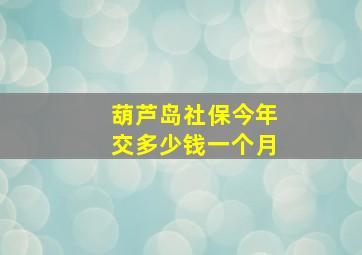 葫芦岛社保今年交多少钱一个月