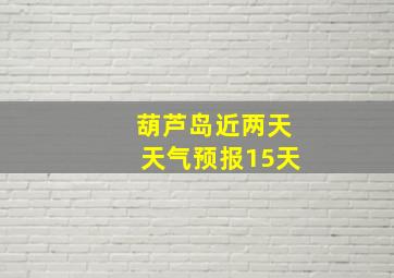 葫芦岛近两天天气预报15天