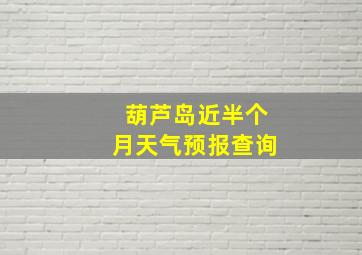 葫芦岛近半个月天气预报查询