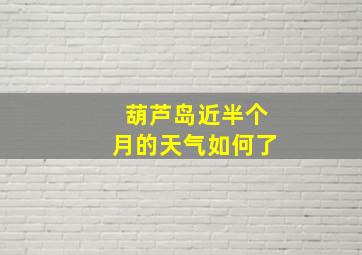 葫芦岛近半个月的天气如何了