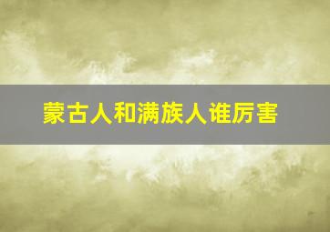 蒙古人和满族人谁厉害