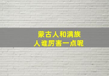 蒙古人和满族人谁厉害一点呢