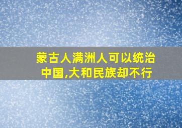 蒙古人满洲人可以统治中国,大和民族却不行