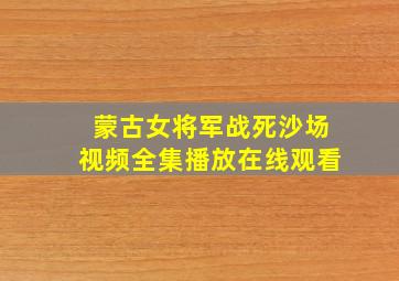 蒙古女将军战死沙场视频全集播放在线观看