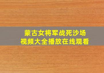 蒙古女将军战死沙场视频大全播放在线观看