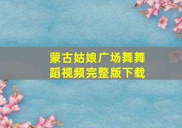 蒙古姑娘广场舞舞蹈视频完整版下载