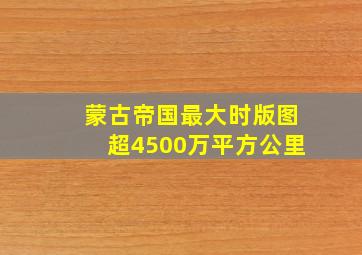 蒙古帝国最大时版图超4500万平方公里