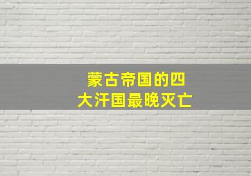 蒙古帝国的四大汗国最晚灭亡