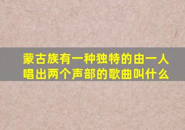 蒙古族有一种独特的由一人唱出两个声部的歌曲叫什么