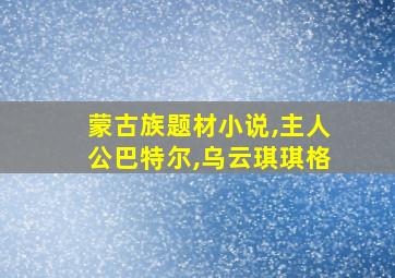 蒙古族题材小说,主人公巴特尔,乌云琪琪格