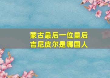 蒙古最后一位皇后吉尼皮尔是哪国人