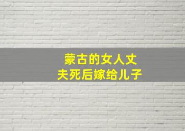 蒙古的女人丈夫死后嫁给儿子