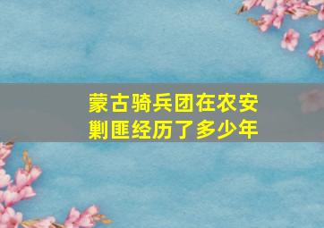 蒙古骑兵团在农安剿匪经历了多少年