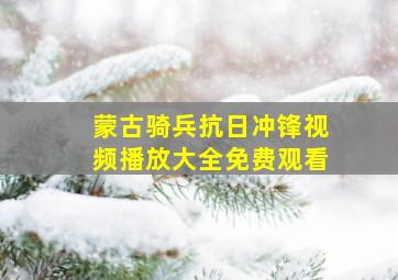 蒙古骑兵抗日冲锋视频播放大全免费观看