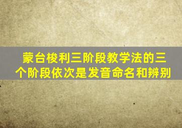 蒙台梭利三阶段教学法的三个阶段依次是发音命名和辨别