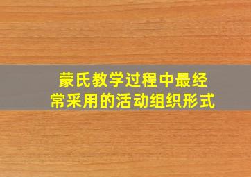 蒙氏教学过程中最经常采用的活动组织形式