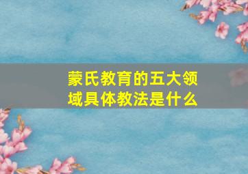 蒙氏教育的五大领域具体教法是什么