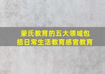 蒙氏教育的五大领域包括日常生活教育感官教育