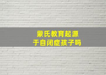 蒙氏教育起源于自闭症孩子吗