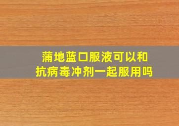 蒲地蓝口服液可以和抗病毒冲剂一起服用吗