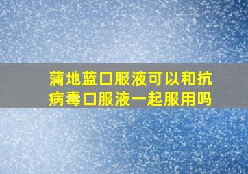 蒲地蓝口服液可以和抗病毒口服液一起服用吗