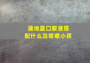 蒲地蓝口服液搭配什么治咳嗽小孩