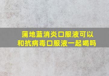 蒲地蓝消炎口服液可以和抗病毒口服液一起喝吗