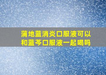 蒲地蓝消炎口服液可以和蓝芩口服液一起喝吗