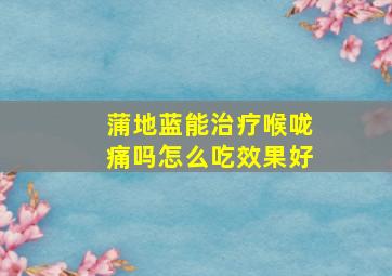 蒲地蓝能治疗喉咙痛吗怎么吃效果好