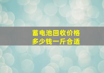 蓄电池回收价格多少钱一斤合适