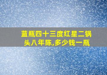 蓝瓶四十三度红星二锅头八年陈,多少钱一瓶