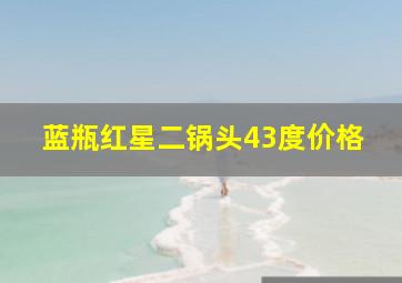 蓝瓶红星二锅头43度价格