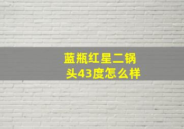 蓝瓶红星二锅头43度怎么样