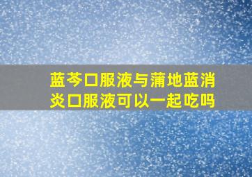 蓝芩口服液与蒲地蓝消炎口服液可以一起吃吗